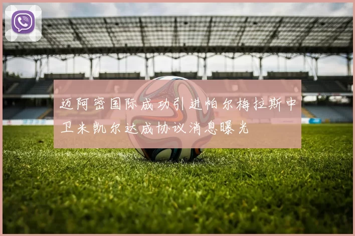 迈阿密国际成功引进帕尔梅拉斯中卫米凯尔达成协议消息曝光