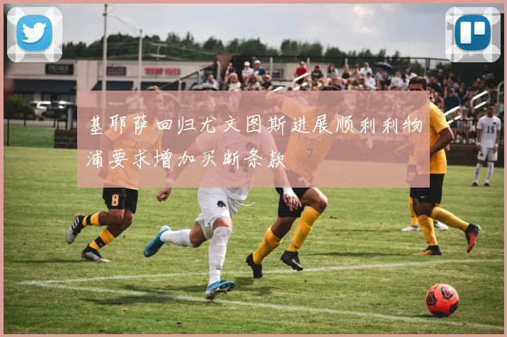 基耶萨回归尤文图斯进展顺利利物浦要求增加买断条款