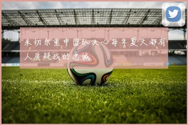 米切尔重申留队决心每年夏天都有人质疑我的忠诚