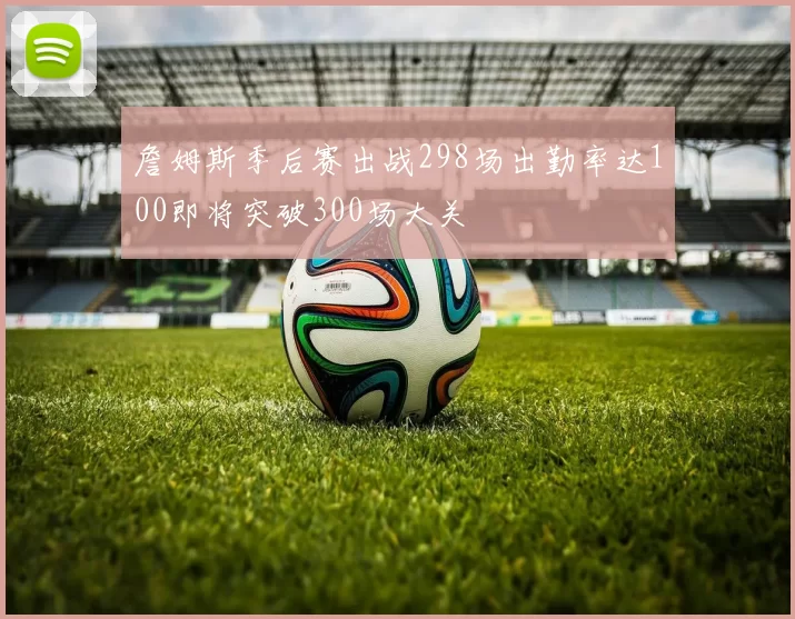詹姆斯季后赛出战298场出勤率达100即将突破300场大关