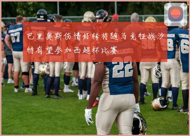 巴里奥斯伤情好转将随马竞征战沙特有望参加西超杯比赛