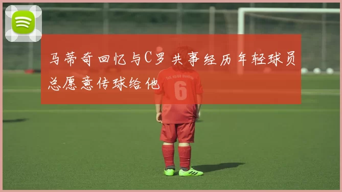 马蒂奇回忆与C罗共事经历年轻球员总愿意传球给他