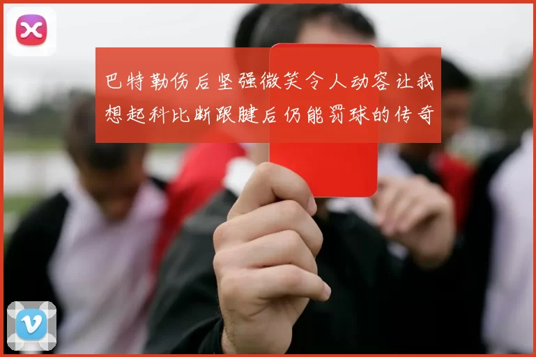 巴特勒伤后坚强微笑令人动容让我想起科比断跟腱后仍能罚球的传奇时刻