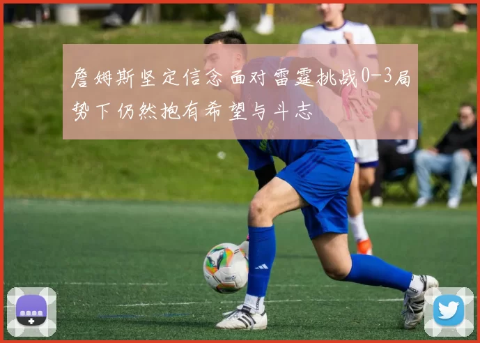 詹姆斯坚定信念面对雷霆挑战0-3局势下仍然抱有希望与斗志