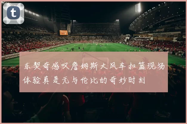 东契奇感叹詹姆斯大风车扣篮现场体验真是无与伦比的奇妙时刻