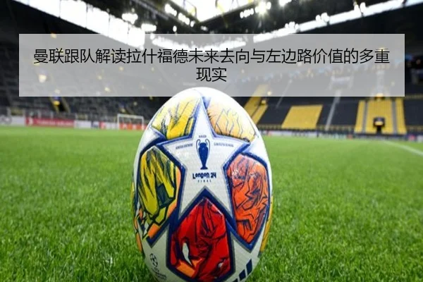 曼联跟队解读拉什福德未来去向与左边路价值的多重现实